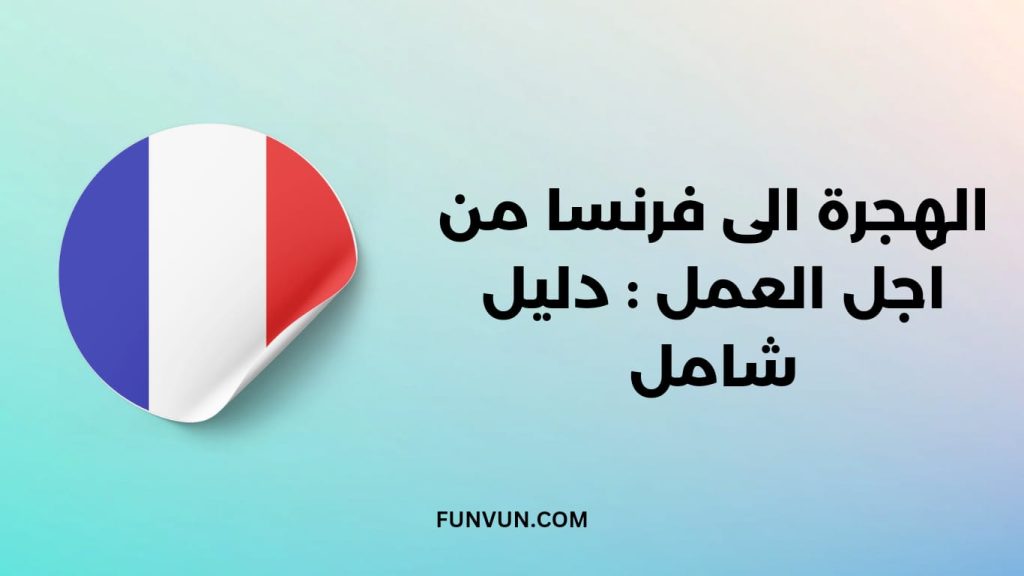الهجرة إلى فرنسا من أجل العمل: دليلك الشامل