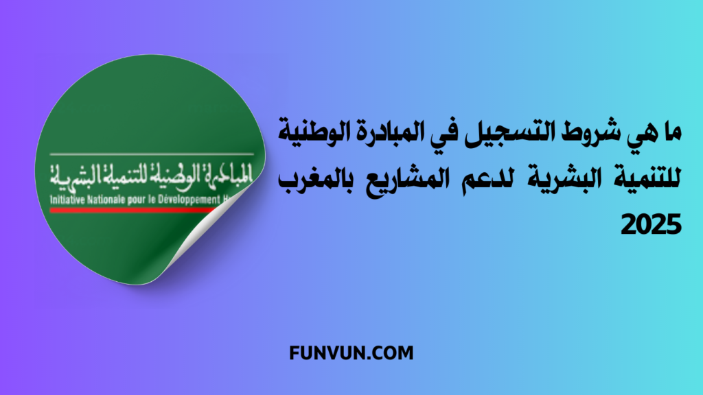 ما هي شروط التسجيل في المبادرة الوطنية للتنمية البشرية لدعم المشاريع بالمغرب 2025