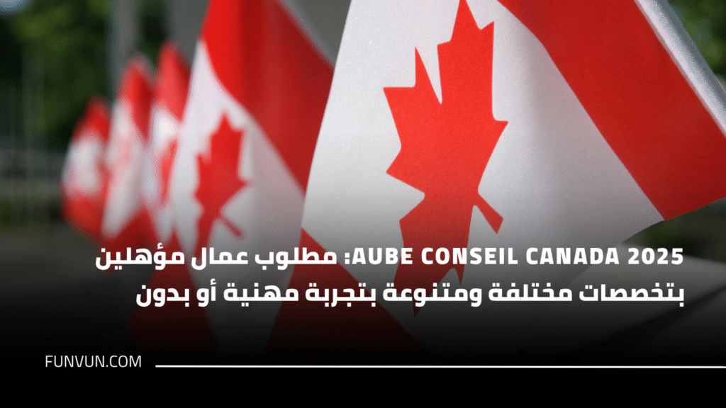 AUBE CONSEIL CANADA 2025: مطلوب عمال مؤهلين بتخصصات مختلفة ومتنوعة بتجربة مهنية أو بدون