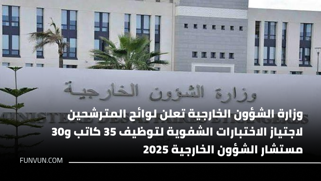 وزارة الشؤون الخارجية تعلن لوائح المترشحين لاجتياز الاختبارات الشفوية لتوظيف 35 كاتب و30 مستشار الشؤون الخارجية 2025